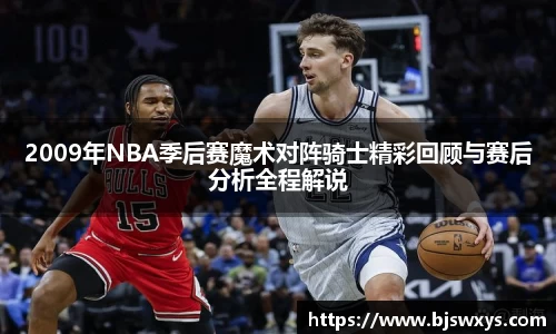 2009年NBA季后赛魔术对阵骑士精彩回顾与赛后分析全程解说