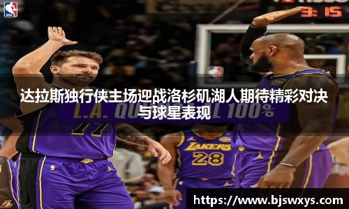 达拉斯独行侠主场迎战洛杉矶湖人期待精彩对决与球星表现