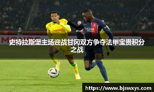 史特拉斯堡主场迎战甘冈双方争夺法甲宝贵积分之战